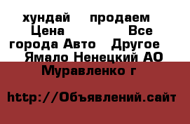 хундай 78 продаем › Цена ­ 650 000 - Все города Авто » Другое   . Ямало-Ненецкий АО,Муравленко г.